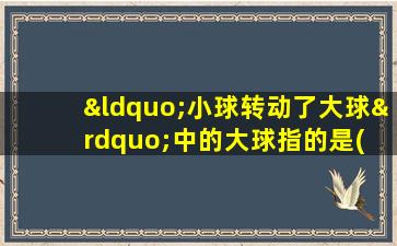 “小球转动了大球”中的大球指的是( )